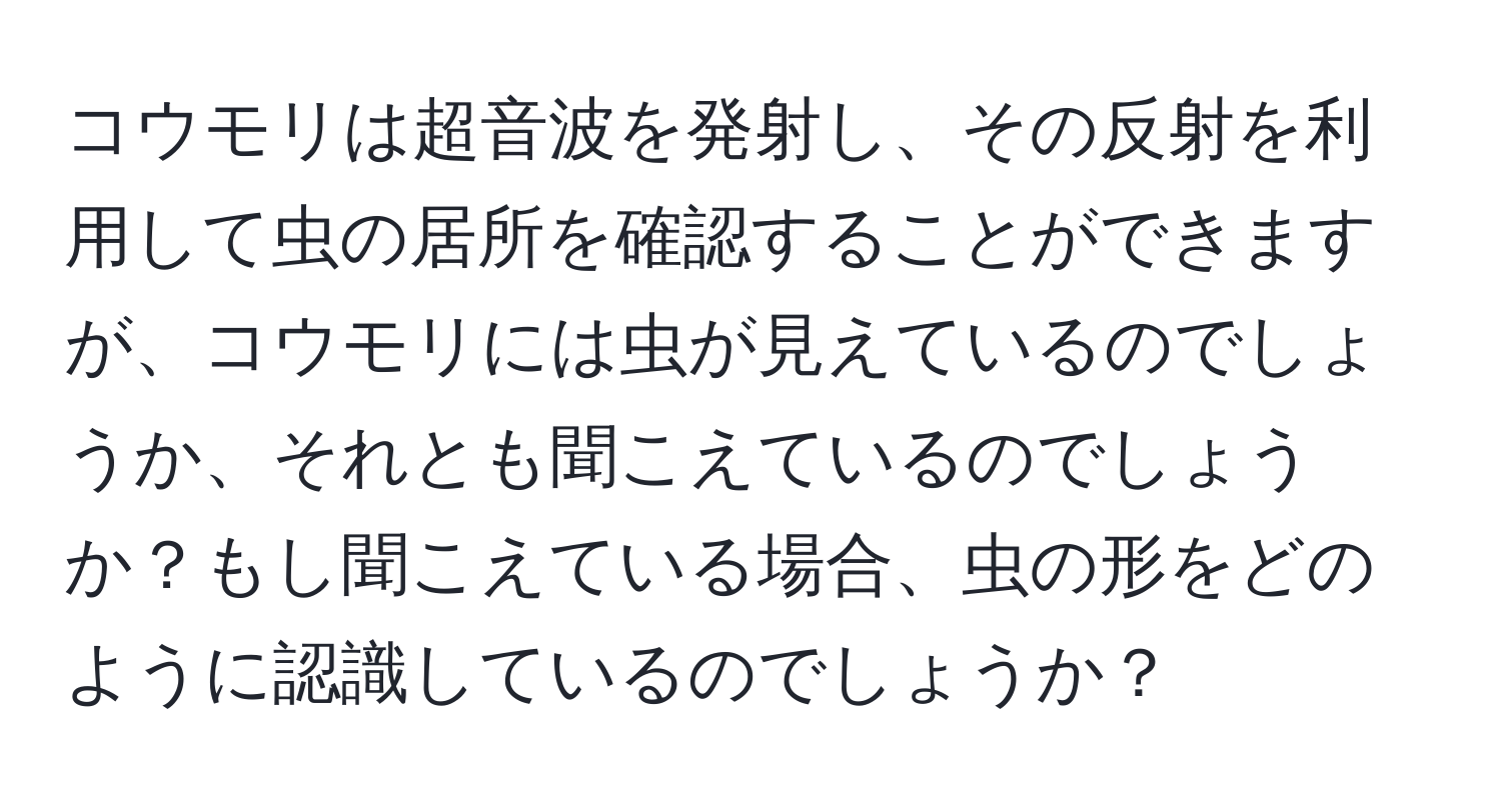 コウモリは超音波を発射し、その反射を利用して虫の居所を確認することができますが、コウモリには虫が見えているのでしょうか、それとも聞こえているのでしょうか？もし聞こえている場合、虫の形をどのように認識しているのでしょうか？