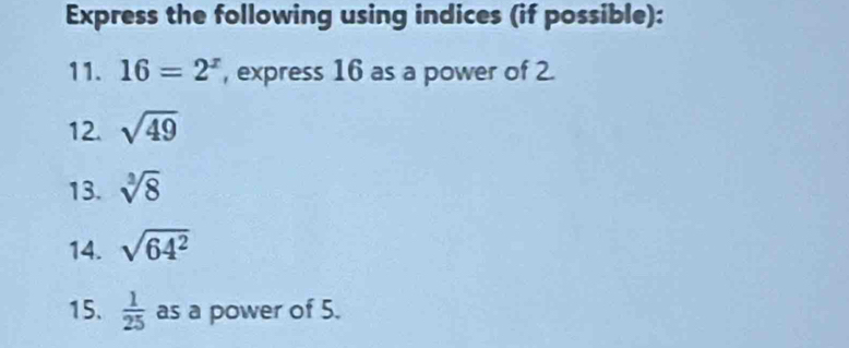 Express the following using indices (if possible): 
11. 16=2^x , express 16 as a power of 2. 
12. sqrt(49)
13. sqrt[3](8)
14. sqrt(64^2)
15.  1/25  as a power of 5.