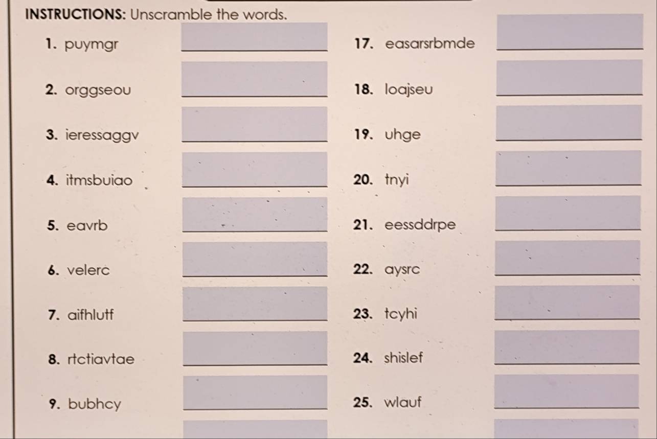 INSTRUCTIONS: Unscramble the words. 
1. puymgr 17. easarsrbmde 
2. orggseou 18. loajseu 
3. ieressaggv 19. uhge 
4. itmsbuiao 20. tnyi 
5. eavrb 21. eessddrpe 
6. velerc 22. aysrc 
7. aifhlutf 23. tcyhi 
8. rtctiavtae 24. shislef 
9. bubhcy 25. wlauf