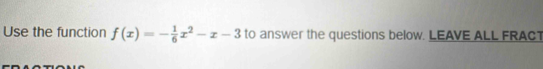 Use the function f(x)=- 1/6 x^2-x-3 to answer the questions below. LEAVE ALL FRACT