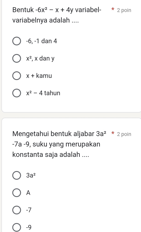 Bentuk -6x^2-x+4y variabel- 2 poin
variabelnya adalah ....
-6, -1 dan 4
X^2 , x dan y
x+ kamu
x^2-4 tahun
Mengetahui bentuk aljabar 3a^2*2 poin
-7a -9, suku yang merupakan
konstanta saja adalah ....
3a^2
A
-7
-9