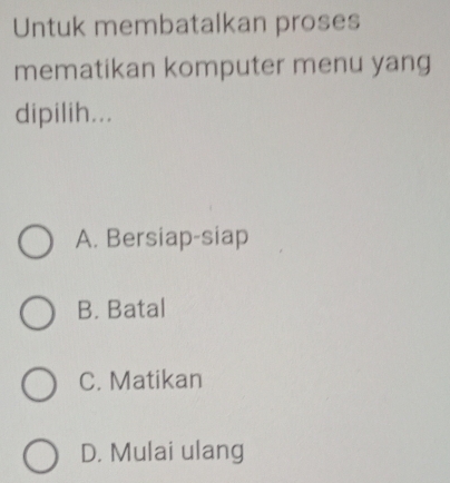 Untuk membatalkan proses
mematikan komputer menu yang
dipilih...
A. Bersiap-siap
B. Batal
C. Matikan
D. Mulai ulang