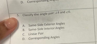 Corresponding Ang
5. Classify the angle pair: ∠ 4 and ∠ 6.
A. Same-Side Exterior Angles
B. Same-Side Interior Angles
C. Linear Pair
D. Corresponding Angles