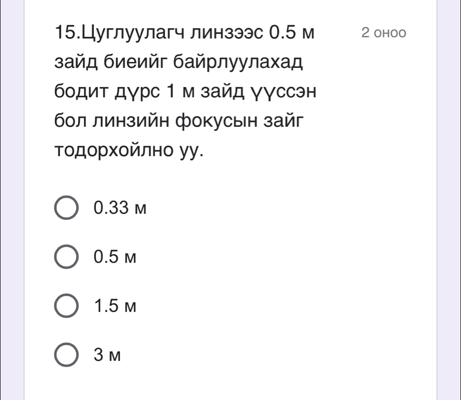 15.Цуглуулагч линзээс О. 5 м 2 ohoo
зайд биеийг байрлуулахад
бодит дγрс 1 м зайд γγссэн
бол линзийн фокусын зайг
Τодорхойлно уу.
0.33 m
0.5 m
1.5 m
3 m