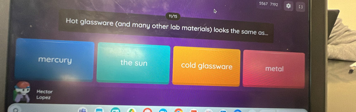 5567 7192 【
11/15
Hot glassware (and many other lab materials) looks the same as...
mercury the sun cold glassware metal
Hector
Lopez