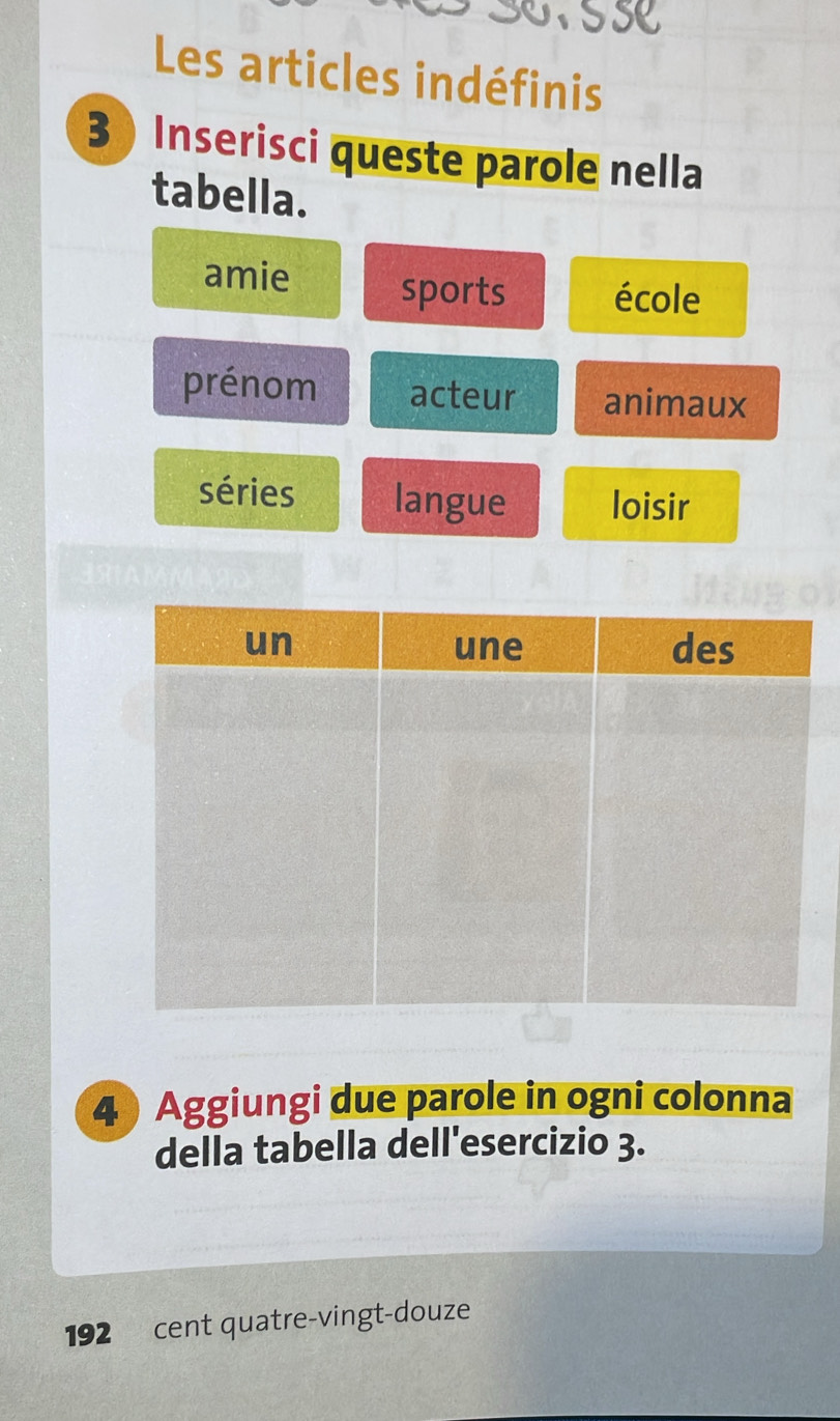 orsse
Les articles indéfinis
3 Inserisci queste parole nella
tabella.
amie sports école
prénom acteur animaux
séries langue loisir
4 Aggiungi due parole in ogni colonna
della tabella dell'esercizio 3.
192 cent quatre-vingt-douze