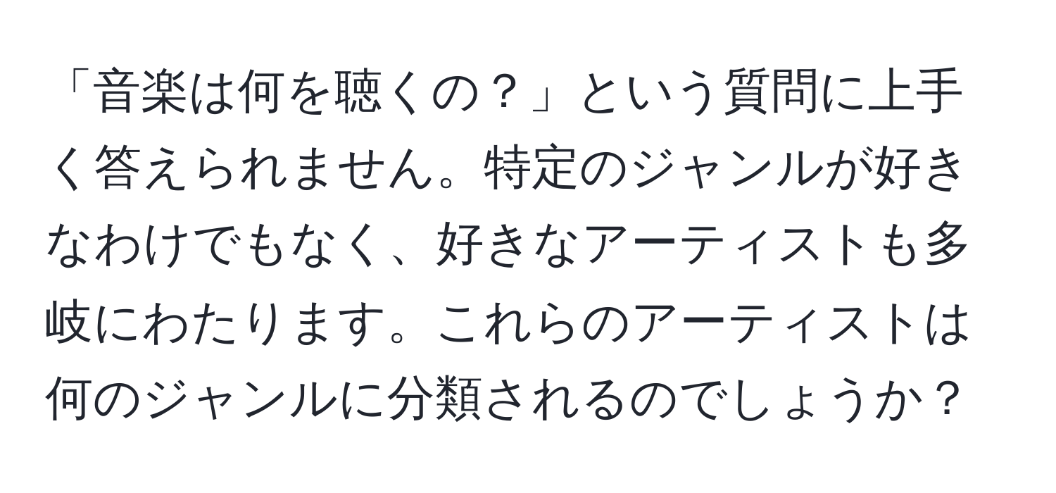 「音楽は何を聴くの？」という質問に上手く答えられません。特定のジャンルが好きなわけでもなく、好きなアーティストも多岐にわたります。これらのアーティストは何のジャンルに分類されるのでしょうか？