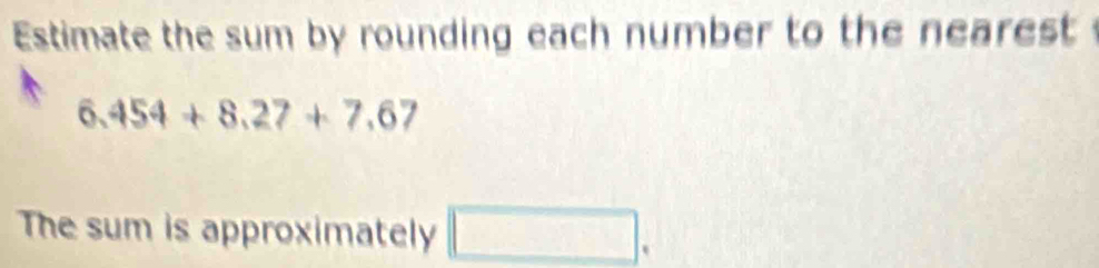 Estimate the sum by rounding each number to the nearest
6,454+8,27+7,67
The sum is approximately □.