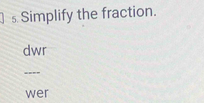 ₅. Simplify the fraction. 
dwr 
_ 
wer