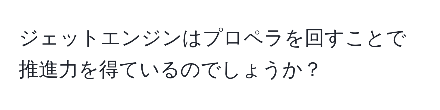 ジェットエンジンはプロペラを回すことで推進力を得ているのでしょうか？