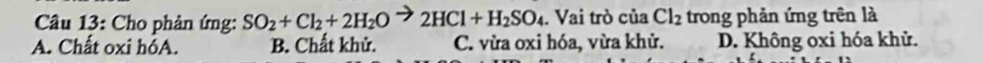 Cho phản ứng: SO_2+Cl_2+2H_2Oto 2HCl+H_2SO_4. Vai trò của Cl_2 trong phản ứng trên là
A. Chất oxi hỏA. B. Chất khử. C. vừa oxi hóa, vừa khử. D. Không oxi hóa khử.