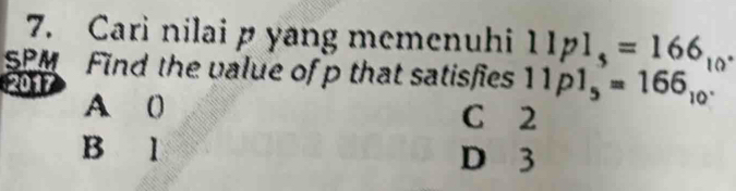 Cari nilai p yang memenuhi 11p1_s=166 0°
SPM Find the value of p that satisfies
2017 11p1_5=166_10.
A ( C 2
B l D 3