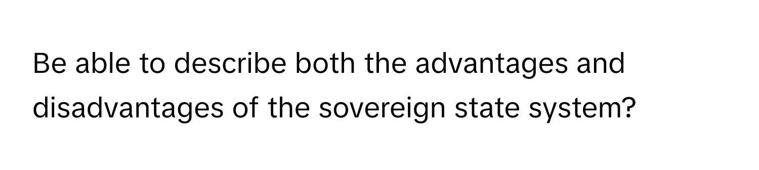 Be able to describe both the advantages and disadvantages of the sovereign state system?