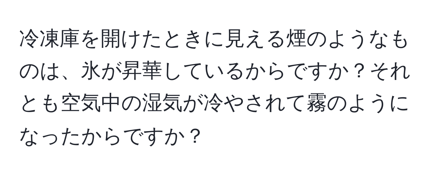 冷凍庫を開けたときに見える煙のようなものは、氷が昇華しているからですか？それとも空気中の湿気が冷やされて霧のようになったからですか？