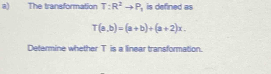 The transformation T:R^2to P_1 is defined as
T(a,b)=(a+b)+(a+2)x. 
Determine whether T is a linear transformation.