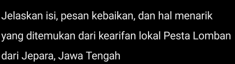 Jelaskan isi, pesan kebaikan, dan hal menarik 
yang ditemukan dari kearifan lokal Pesta Lomban 
dari Jepara, Jawa Tengah