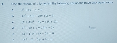 Find the values of k for which the following equations have two equal roots. 
a x^2+kx+4=0
b 4x^2+4(k-2)x+k=0
C (k+2)x^2+4k=(4k+2)x
d x^2-2x+1=2k(k-2)
e (k+1)x^2+kx-2k=0
f 4x^2-(k-2)x+9=0