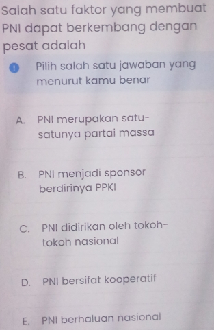 Salah satu faktor yang membuat
PNI dapat berkembang dengan
pesat adalah
! Pilih salah satu jawaban yang
menurut kamu benar
A. PNI merupakan satu-
satunya partai massa
B. PNI menjadi sponsor
berdirinya PPKI
C. PNI didirikan oleh tokoh-
tokoh nasional
D. PNI bersifat kooperatif
E. PNI berhaluan nasional