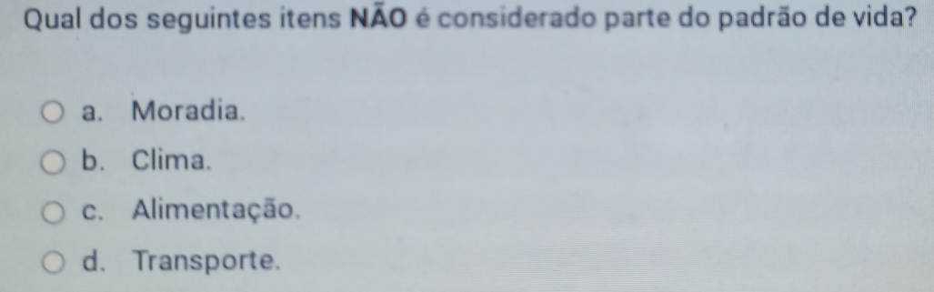 Qual dos seguintes itens NÃO é considerado parte do padrão de vida?
a. Moradia.
b. Clima.
c. Alimentação.
d. Transporte.