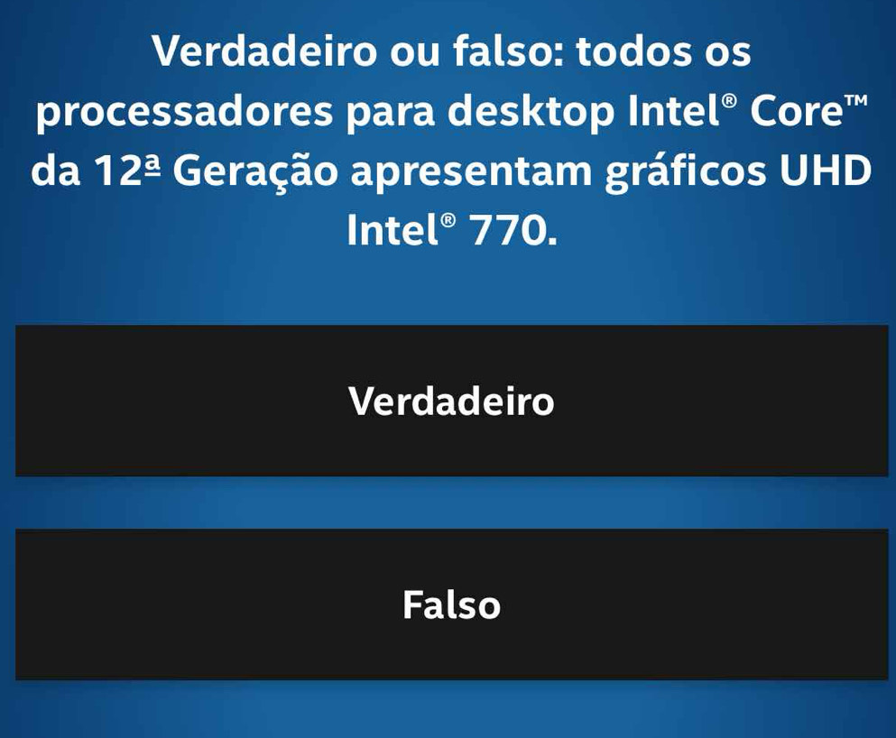 Verdadeiro ou falso: todos os
processadores para desktop Intel  1/2 (overline E□  Core''
da 12^(_ a) Geração apresentam gráficos UHD
Inte^(odot) 770.
Verdadeiro
Falso