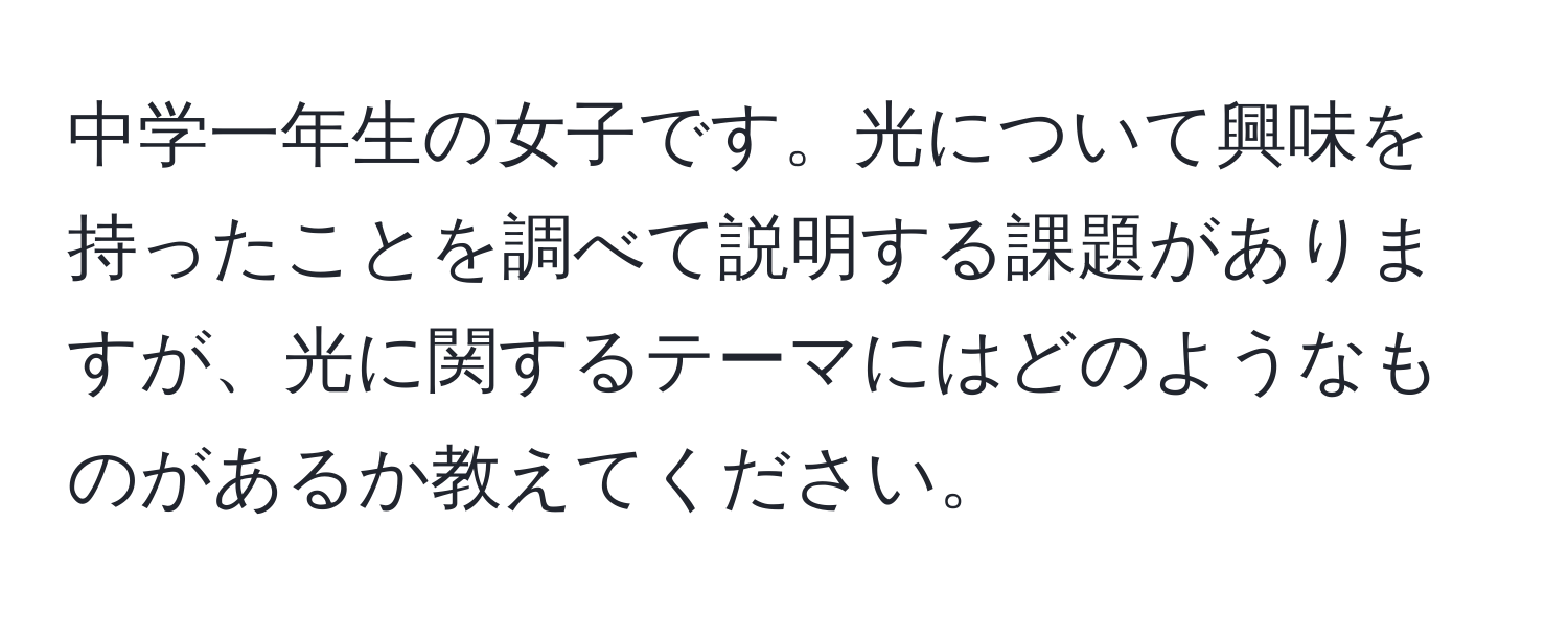 中学一年生の女子です。光について興味を持ったことを調べて説明する課題がありますが、光に関するテーマにはどのようなものがあるか教えてください。