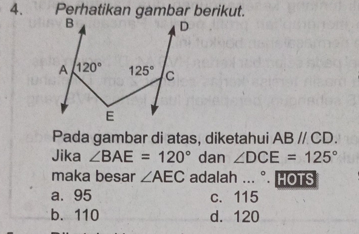 Perhatikan gambar berikut.
Pada gambar di atas, diketahui ABparallel CD.
Jika ∠ BAE=120° dan ∠ DCE=125°
maka besar ∠ AEC adalah ... ^circ . HOTS
a. 95 c. 115
b. 110 d. 120