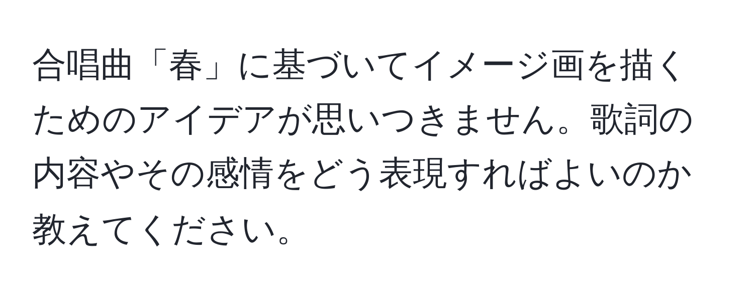 合唱曲「春」に基づいてイメージ画を描くためのアイデアが思いつきません。歌詞の内容やその感情をどう表現すればよいのか教えてください。