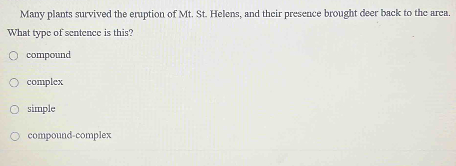 Many plants survived the eruption of Mt. St. Helens, and their presence brought deer back to the area.
What type of sentence is this?
compound
complex
simple
compound-complex