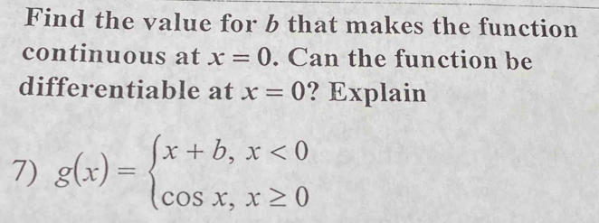 Find the value for b that makes the function
continuous at x=0. Can the function be
differentiable at x=0 ? Explain
7) g(x)=beginarrayl x+b,x<0 cos x,x≥ 0endarray.