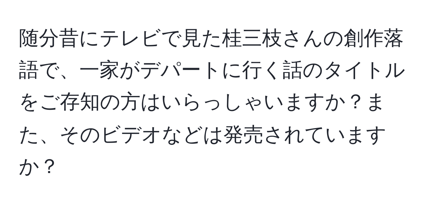 随分昔にテレビで見た桂三枝さんの創作落語で、一家がデパートに行く話のタイトルをご存知の方はいらっしゃいますか？また、そのビデオなどは発売されていますか？