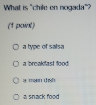 What is "chile en nogada"?
(1 point)
a type of salsa
a breakfast food
a main dish
a snack food