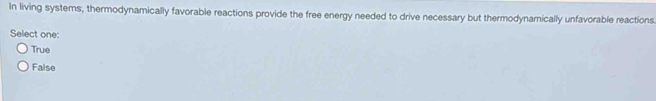 In living systems, thermodynamically favorable reactions provide the free energy needed to drive necessary but thermodynamically unfavorable reactions
Select one:
True
False