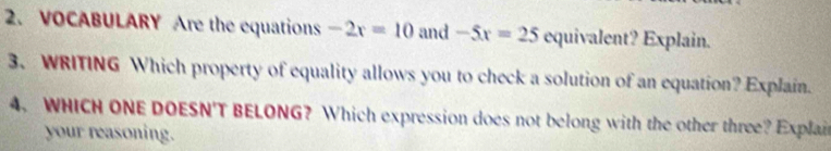 VOCABULARY Are the equations -2r=10 and -5x=25 equivalent? Explain. 
3. WRITING Which property of equality allows you to check a solution of an equation? Explain. 
4. WHICH ONE DOESN'T BELONG? Which expression does not belong with the other three? Explai 
your reasoning.