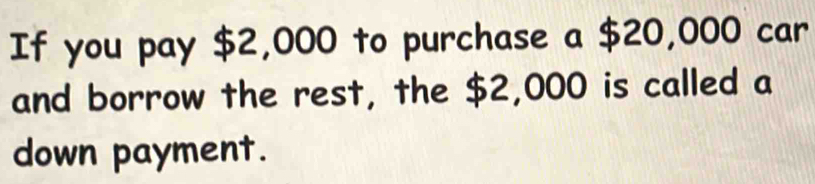 If you pay $2,000 to purchase a $20,000 car 
and borrow the rest, the $2,000 is called a 
down payment.