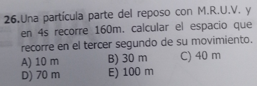 Una partícula parte del reposo con M.R.U.V. y
en 4s recorre 160m. calcular el espacio que
recorre en el tercer segundo de su movimiento.
A) 10 m B) 30 m C) 40 m
D) 70 m E) 100 m