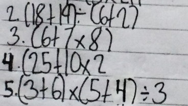 (18+14)/ (6+2)
3. (6+7* 8)
4. (25+10* 2
5. (3+6)* (5+4)/ 3