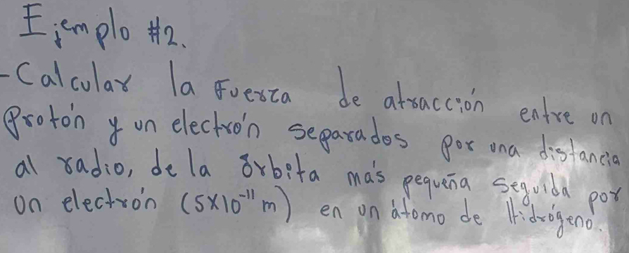 emplo th2. 
Calcular la oesza de attaccion entre on 
Proton on electroin separades gor ana distancia 
al radio, dela 8rbeta mas pequena sequldd pot 
on electron (5* 10^(-11)m) en on atomo de 1idr0geno.