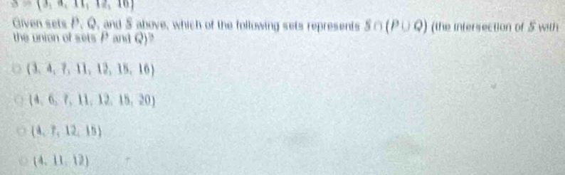 3= 3,a,11,12,10
Given sets P. Q, and S above, which of the following sets represents S∩ (P∪ Q) (the intersection of 5 with
the union of sets P and Q)?
(3,4,7,11,12,15,16)
 4,6,7,11,12,15,20
(4,7,12,15)
(4,11,12)