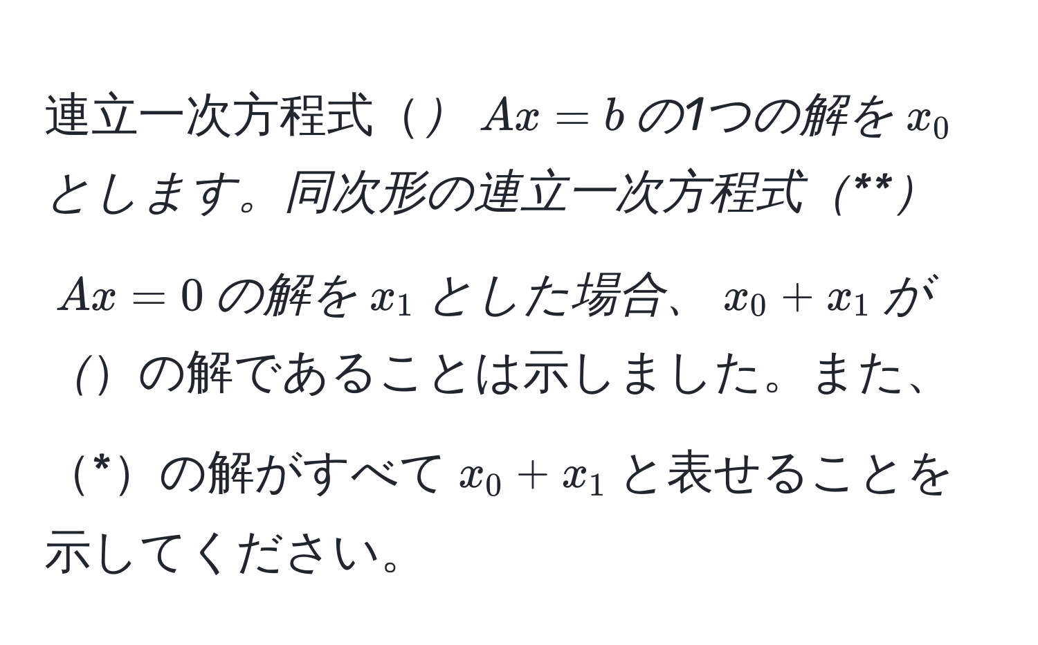 連立一次方程式*$Ax = b$の1つの解を$x_0$とします。同次形の連立一次方程式**$Ax = 0$の解を$x_1$とした場合、$x_0 + x_1$が*の解であることは示しました。また、*の解がすべて$x_0 + x_1$と表せることを示してください。