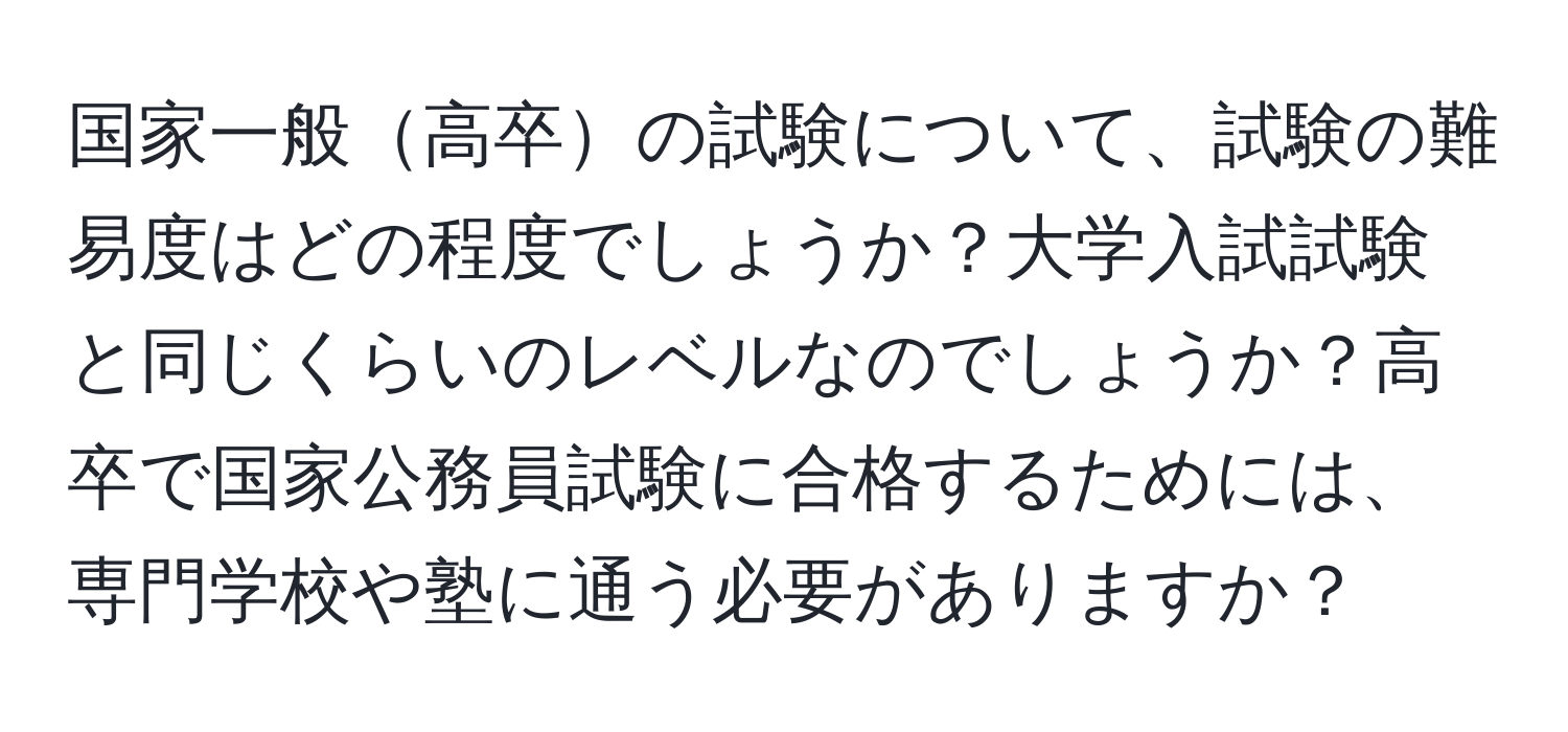 国家一般高卒の試験について、試験の難易度はどの程度でしょうか？大学入試試験と同じくらいのレベルなのでしょうか？高卒で国家公務員試験に合格するためには、専門学校や塾に通う必要がありますか？