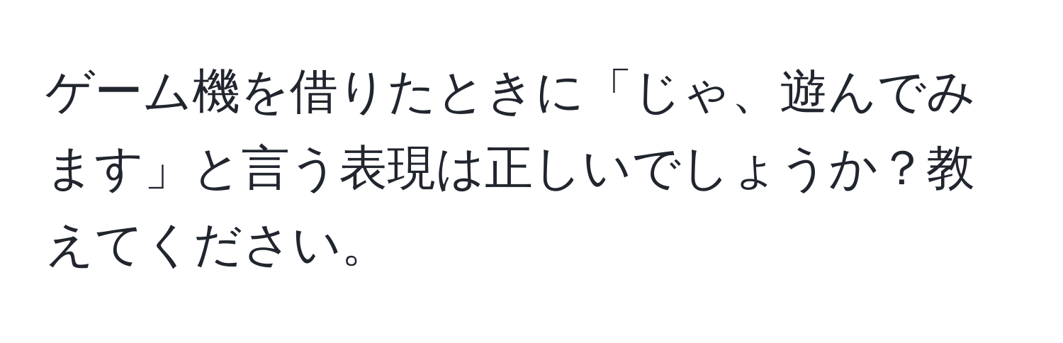 ゲーム機を借りたときに「じゃ、遊んでみます」と言う表現は正しいでしょうか？教えてください。