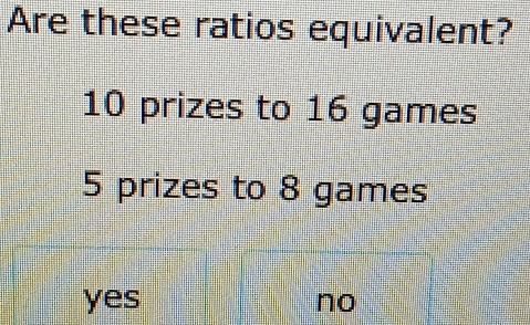 Are these ratios equivalent?
10 prizes to 16 games
5 prizes to 8 games
yes no