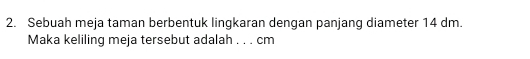 Sebuah meja taman berbentuk lingkaran dengan panjang diameter 14 dm. 
Maka keliling meja tersebut adalah . . . cm