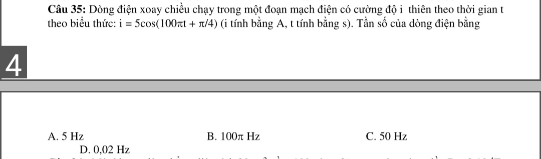 Dòng điện xoay chiều chạy trong một đoạn mạch điện có cường độ i thiên theo thời gian t
theo biểu thức: i=5cos (100π t+π /4) (i tính bằng A, t tính bằng s). Tần số của dòng điện bằng
4
A. 5 Hz B. 100π Hz C. 50 Hz
D. 0,02 Hz