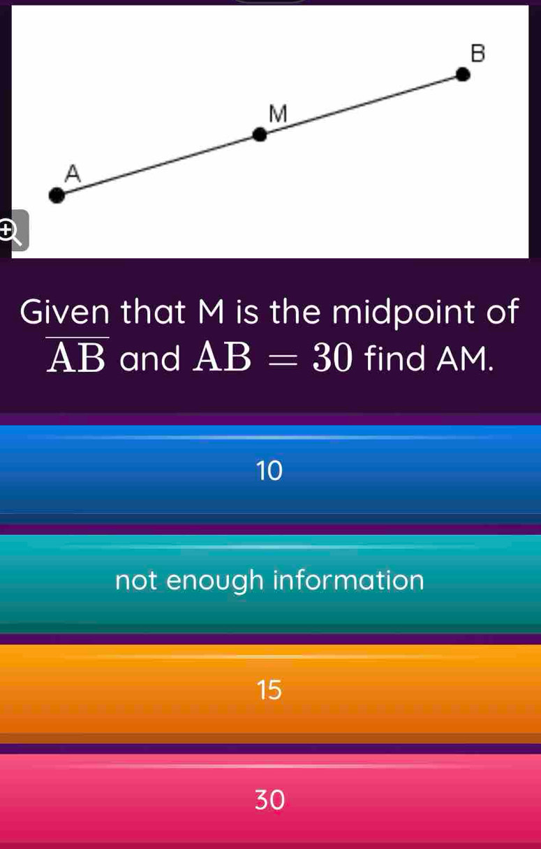 Given that M is the midpoint of
overline AB and AB=30 find AM.
10
not enough information
15
30