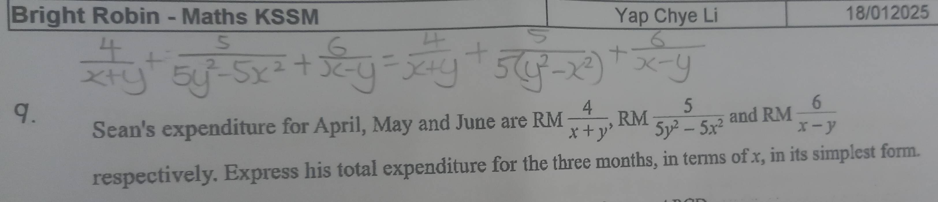 Bright Robin - Maths KSSM Yap Chye Li 18/012025
q. and RM  6/x-y 
Sean's expenditure for April, May and June are RM  4/x+y  , RM  5/5y^2-5x^2 
respectively. Express his total expenditure for the three months, in terms of x, in its simplest form.