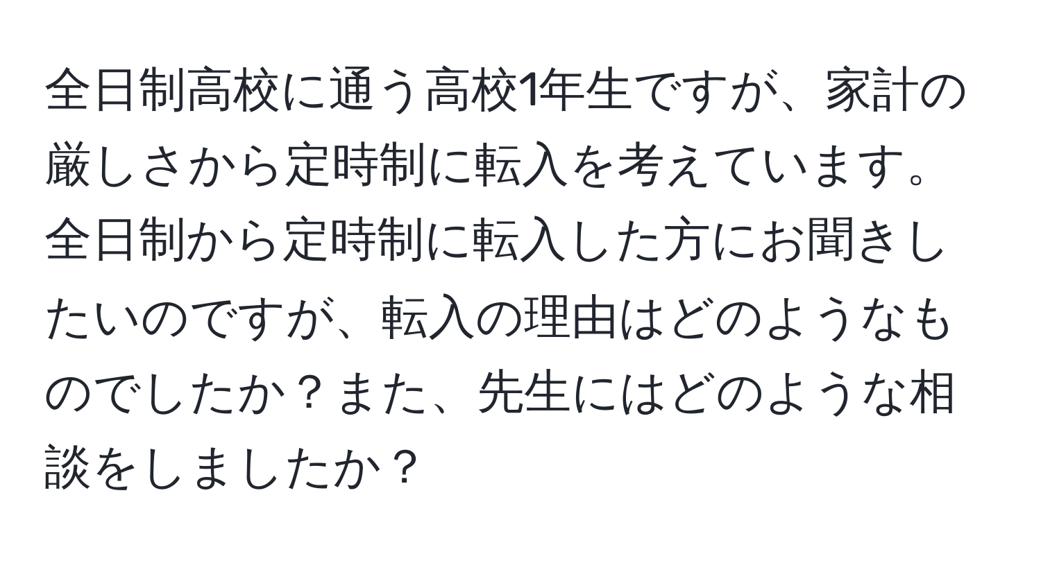 全日制高校に通う高校1年生ですが、家計の厳しさから定時制に転入を考えています。全日制から定時制に転入した方にお聞きしたいのですが、転入の理由はどのようなものでしたか？また、先生にはどのような相談をしましたか？