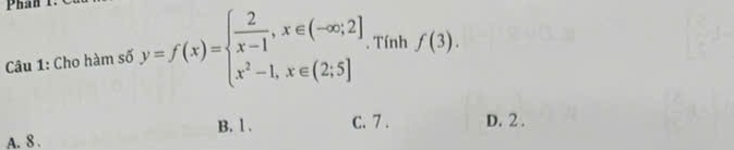 Phan
Câu 1: Cho hàm số y=f(x)=beginarrayl  2/x-1 ,x∈ (-∈fty ;2] x^2-1,x∈ (2;5]endarray.. Tính f(3).
B. l. C. 7. D. 2.
A. 8.