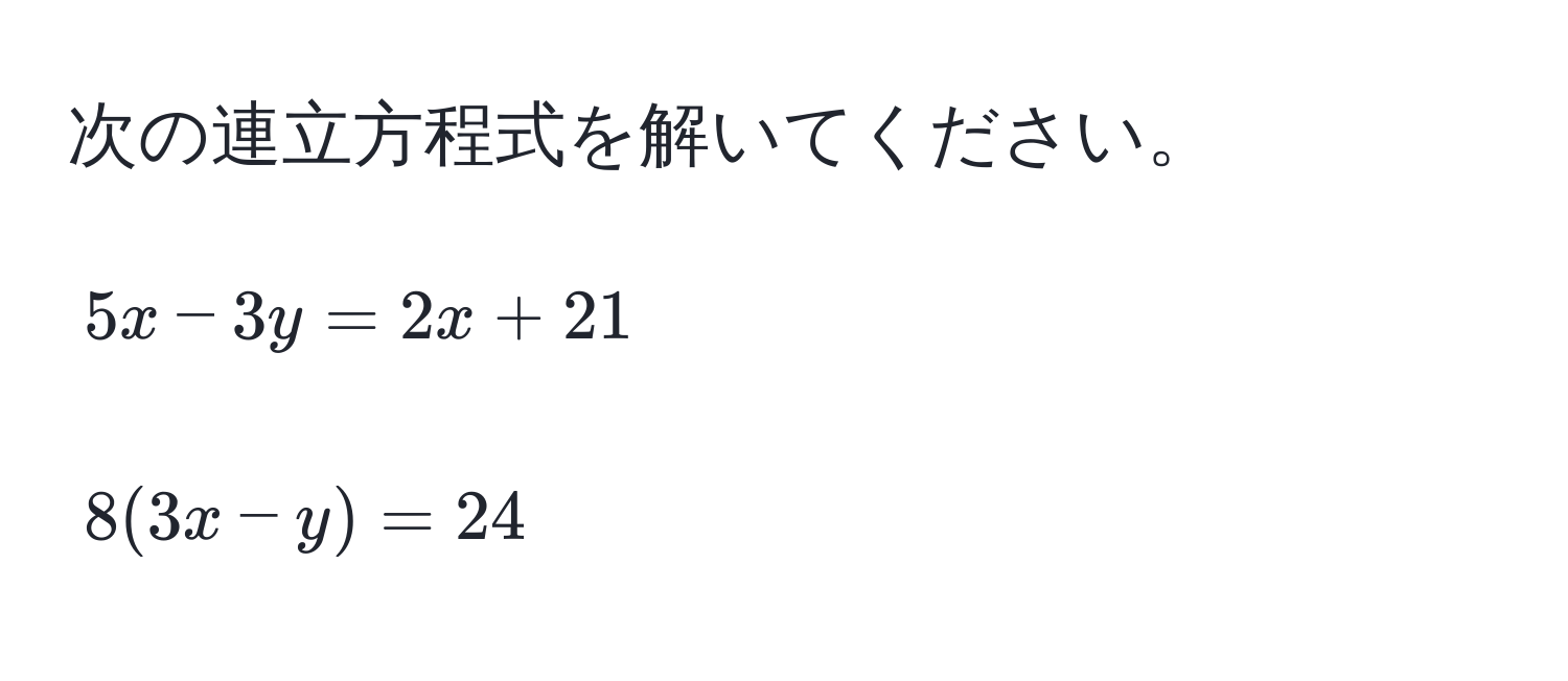 次の連立方程式を解いてください。  
[
5x - 3y = 2x + 21  
]  
[
8(3x - y) = 24  
]