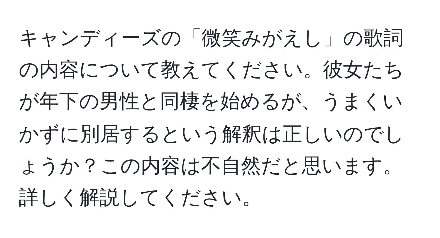 キャンディーズの「微笑みがえし」の歌詞の内容について教えてください。彼女たちが年下の男性と同棲を始めるが、うまくいかずに別居するという解釈は正しいのでしょうか？この内容は不自然だと思います。詳しく解説してください。